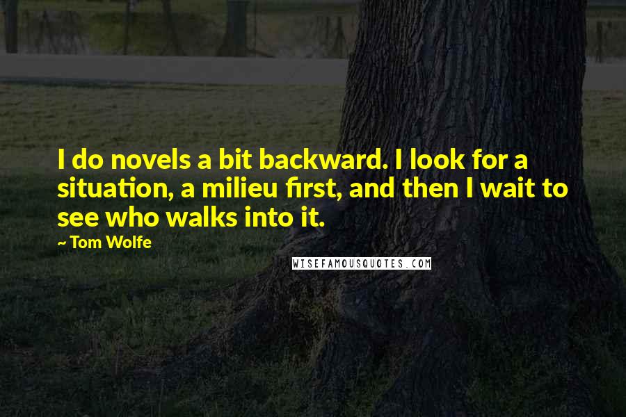 Tom Wolfe Quotes: I do novels a bit backward. I look for a situation, a milieu first, and then I wait to see who walks into it.