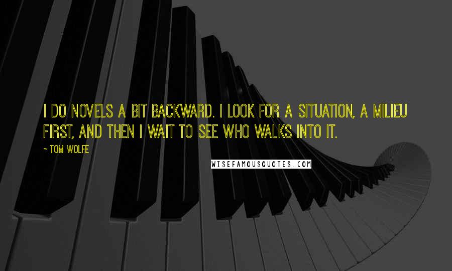 Tom Wolfe Quotes: I do novels a bit backward. I look for a situation, a milieu first, and then I wait to see who walks into it.
