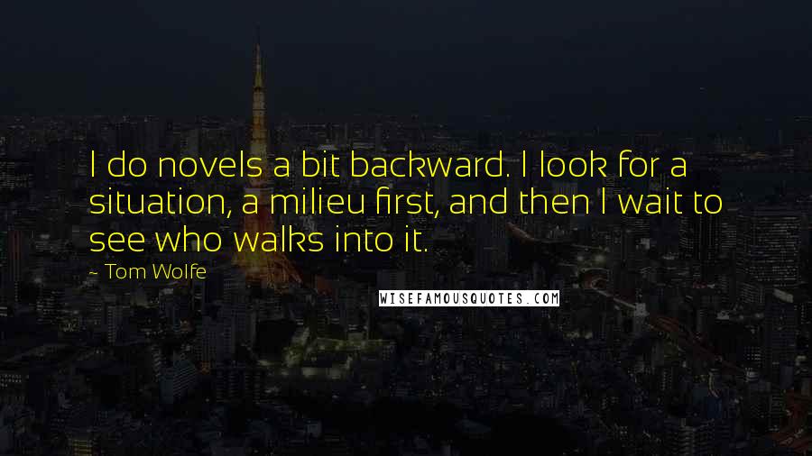 Tom Wolfe Quotes: I do novels a bit backward. I look for a situation, a milieu first, and then I wait to see who walks into it.