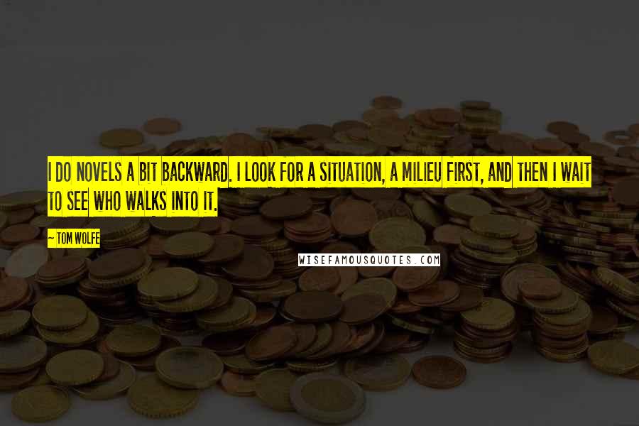 Tom Wolfe Quotes: I do novels a bit backward. I look for a situation, a milieu first, and then I wait to see who walks into it.