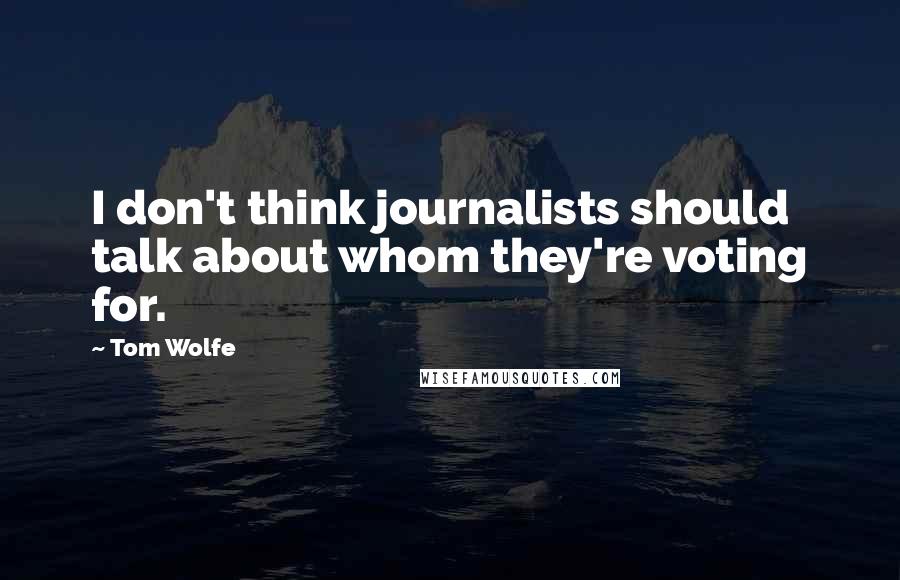Tom Wolfe Quotes: I don't think journalists should talk about whom they're voting for.