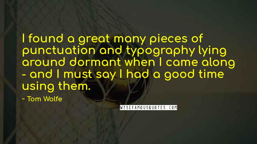 Tom Wolfe Quotes: I found a great many pieces of punctuation and typography lying around dormant when I came along - and I must say I had a good time using them.