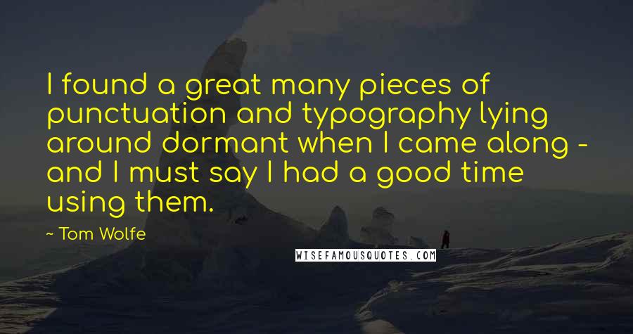 Tom Wolfe Quotes: I found a great many pieces of punctuation and typography lying around dormant when I came along - and I must say I had a good time using them.