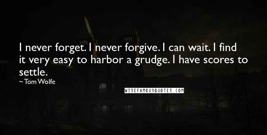 Tom Wolfe Quotes: I never forget. I never forgive. I can wait. I find it very easy to harbor a grudge. I have scores to settle.
