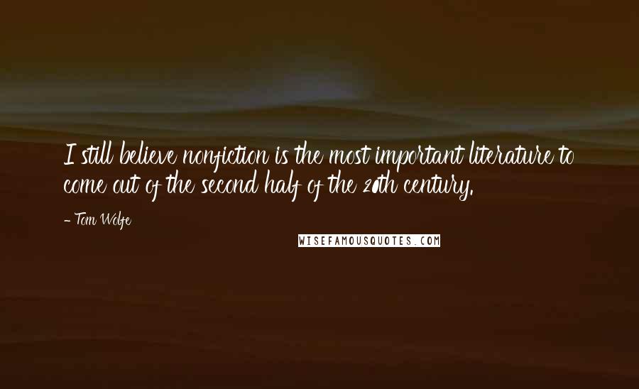 Tom Wolfe Quotes: I still believe nonfiction is the most important literature to come out of the second half of the 20th century.