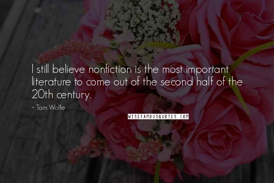 Tom Wolfe Quotes: I still believe nonfiction is the most important literature to come out of the second half of the 20th century.