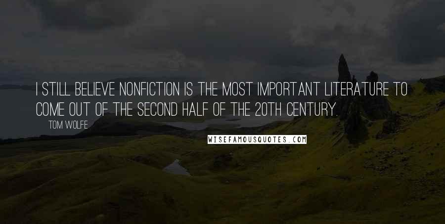 Tom Wolfe Quotes: I still believe nonfiction is the most important literature to come out of the second half of the 20th century.