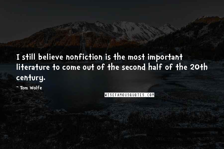 Tom Wolfe Quotes: I still believe nonfiction is the most important literature to come out of the second half of the 20th century.