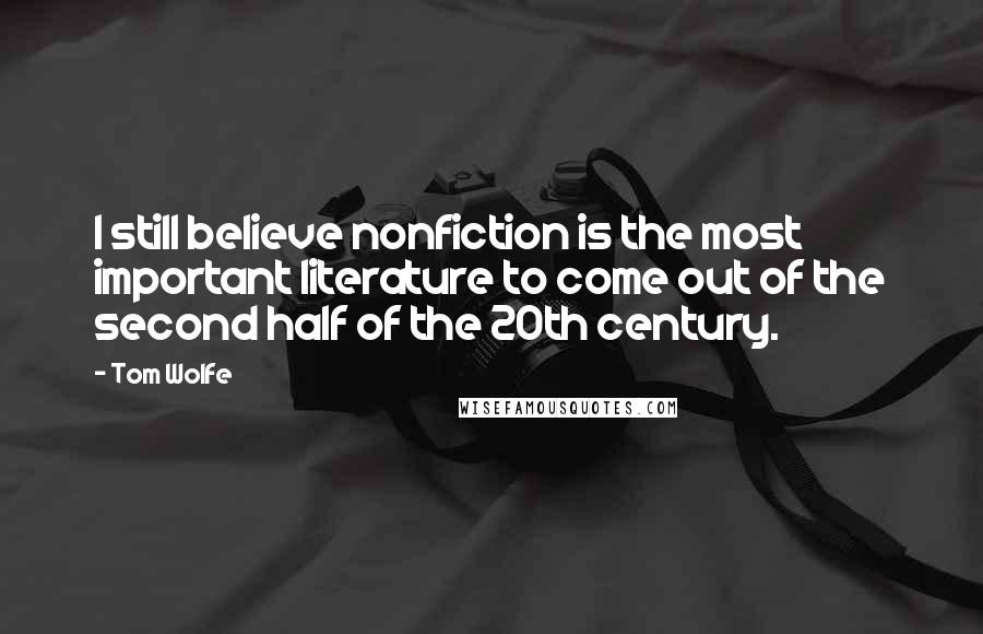 Tom Wolfe Quotes: I still believe nonfiction is the most important literature to come out of the second half of the 20th century.