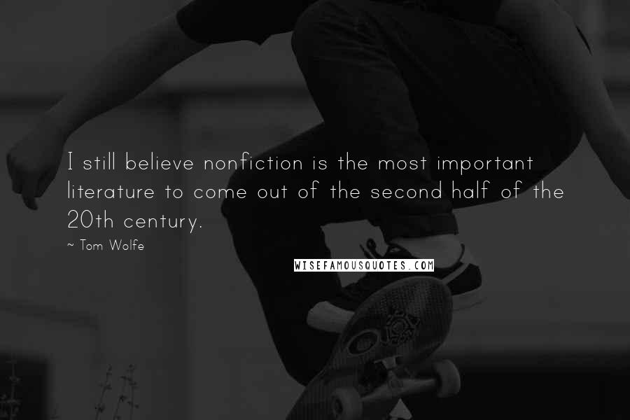 Tom Wolfe Quotes: I still believe nonfiction is the most important literature to come out of the second half of the 20th century.