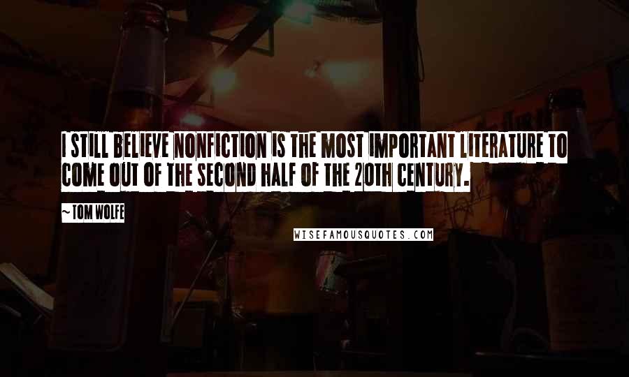 Tom Wolfe Quotes: I still believe nonfiction is the most important literature to come out of the second half of the 20th century.