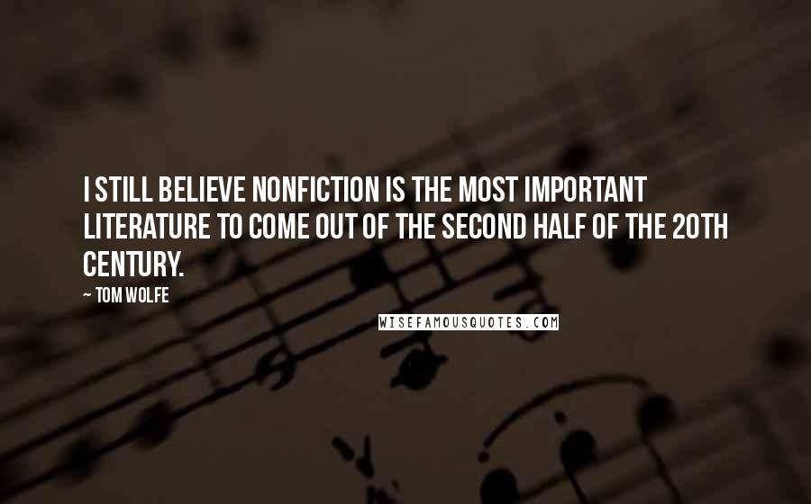 Tom Wolfe Quotes: I still believe nonfiction is the most important literature to come out of the second half of the 20th century.