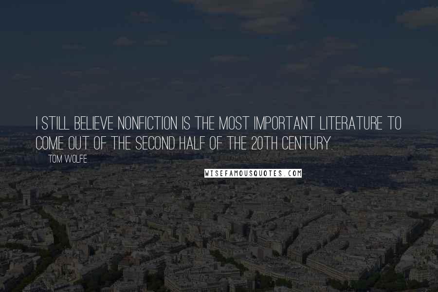 Tom Wolfe Quotes: I still believe nonfiction is the most important literature to come out of the second half of the 20th century.