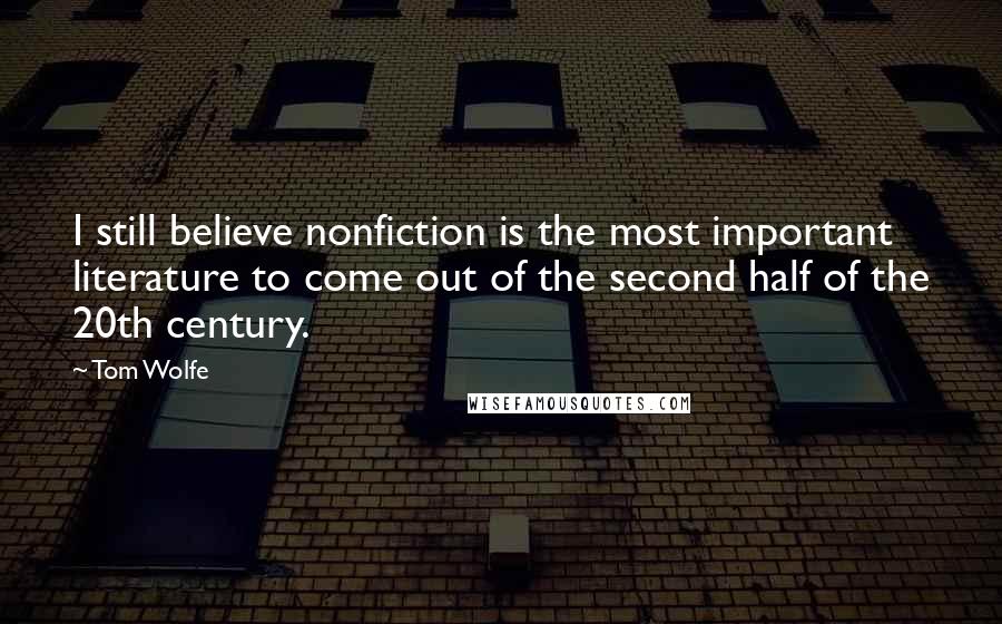 Tom Wolfe Quotes: I still believe nonfiction is the most important literature to come out of the second half of the 20th century.