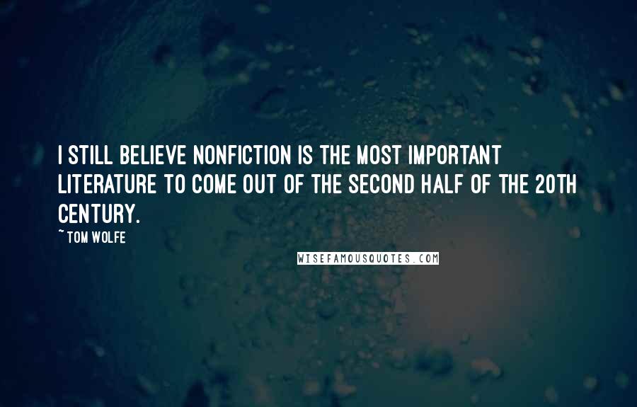 Tom Wolfe Quotes: I still believe nonfiction is the most important literature to come out of the second half of the 20th century.