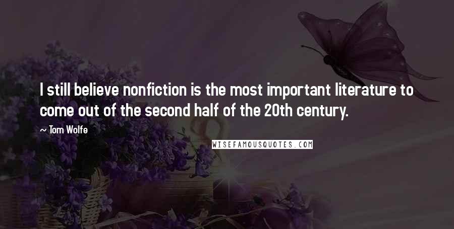 Tom Wolfe Quotes: I still believe nonfiction is the most important literature to come out of the second half of the 20th century.