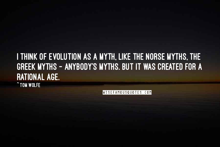 Tom Wolfe Quotes: I think of evolution as a myth, like the Norse myths, the Greek myths - anybody's myths. But it was created for a rational age.