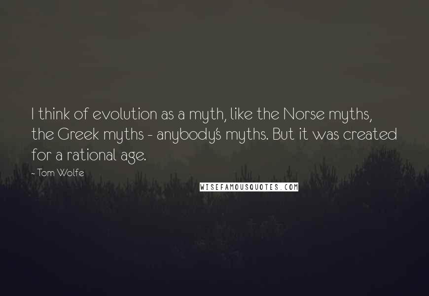 Tom Wolfe Quotes: I think of evolution as a myth, like the Norse myths, the Greek myths - anybody's myths. But it was created for a rational age.