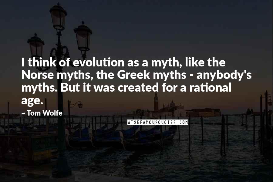 Tom Wolfe Quotes: I think of evolution as a myth, like the Norse myths, the Greek myths - anybody's myths. But it was created for a rational age.