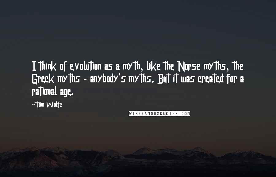 Tom Wolfe Quotes: I think of evolution as a myth, like the Norse myths, the Greek myths - anybody's myths. But it was created for a rational age.