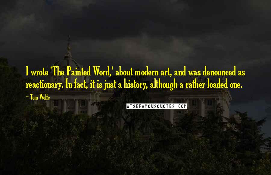 Tom Wolfe Quotes: I wrote 'The Painted Word,' about modern art, and was denounced as reactionary. In fact, it is just a history, although a rather loaded one.