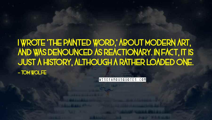 Tom Wolfe Quotes: I wrote 'The Painted Word,' about modern art, and was denounced as reactionary. In fact, it is just a history, although a rather loaded one.