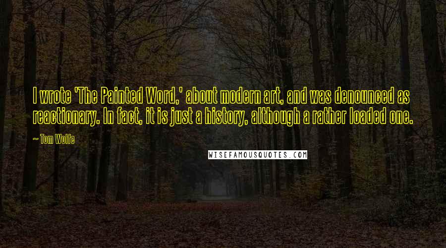 Tom Wolfe Quotes: I wrote 'The Painted Word,' about modern art, and was denounced as reactionary. In fact, it is just a history, although a rather loaded one.