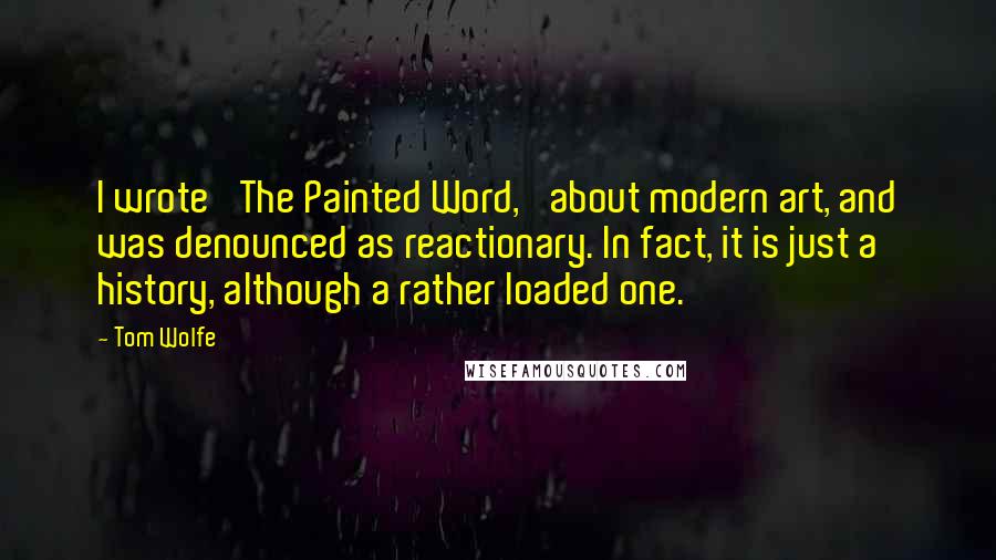 Tom Wolfe Quotes: I wrote 'The Painted Word,' about modern art, and was denounced as reactionary. In fact, it is just a history, although a rather loaded one.