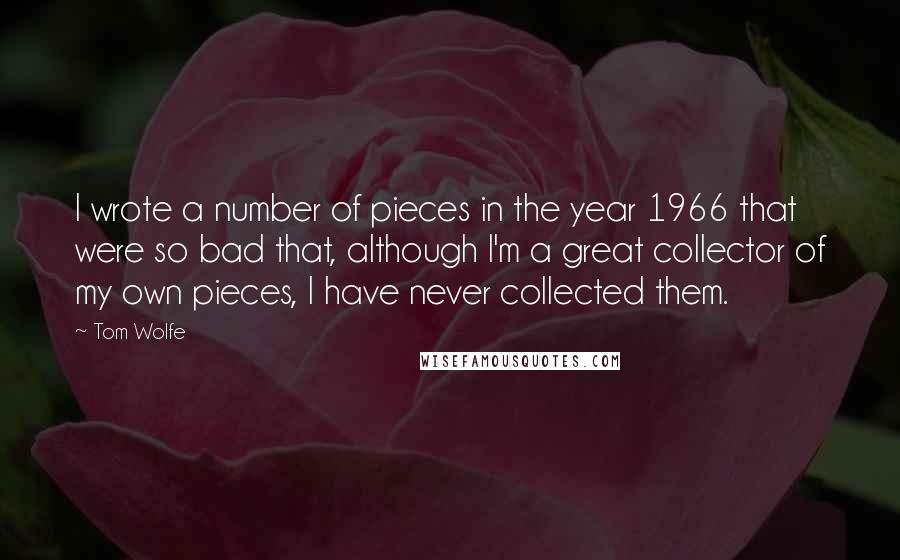 Tom Wolfe Quotes: I wrote a number of pieces in the year 1966 that were so bad that, although I'm a great collector of my own pieces, I have never collected them.