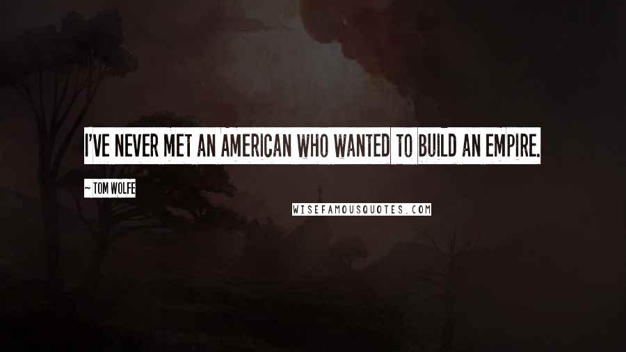 Tom Wolfe Quotes: I've never met an American who wanted to build an empire.