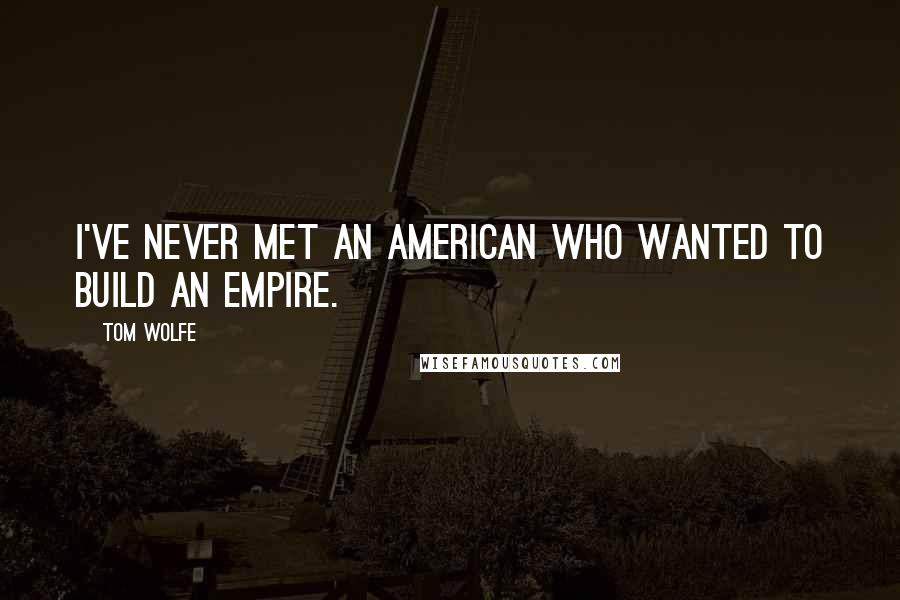 Tom Wolfe Quotes: I've never met an American who wanted to build an empire.
