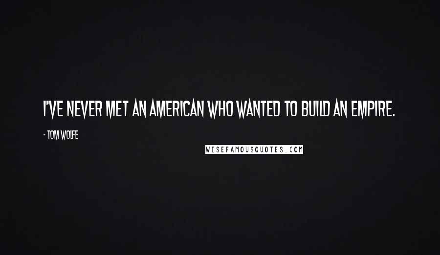 Tom Wolfe Quotes: I've never met an American who wanted to build an empire.