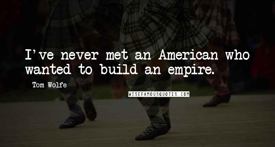 Tom Wolfe Quotes: I've never met an American who wanted to build an empire.