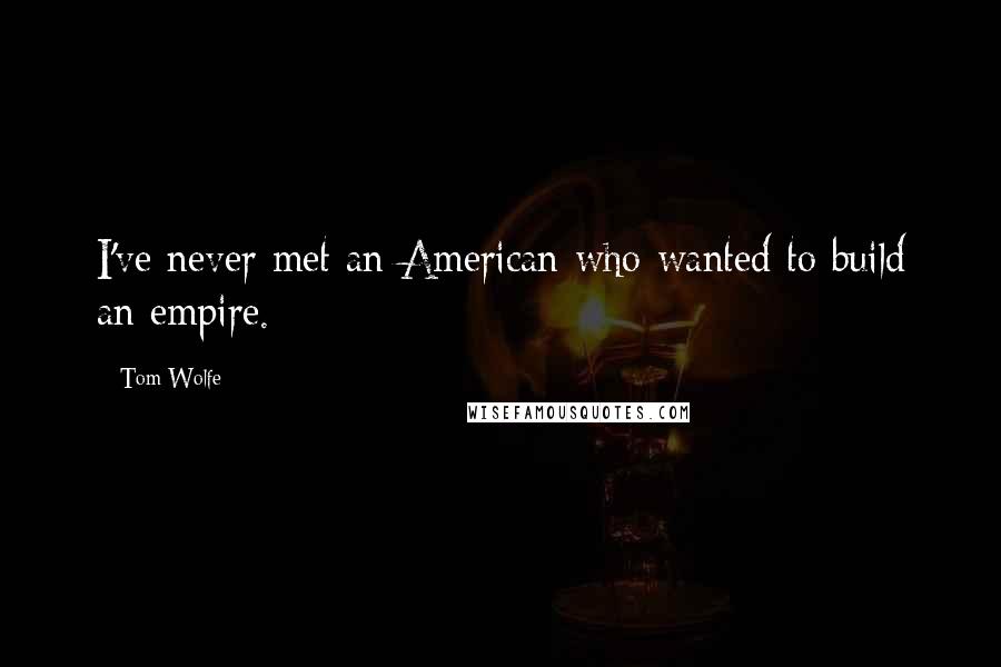 Tom Wolfe Quotes: I've never met an American who wanted to build an empire.