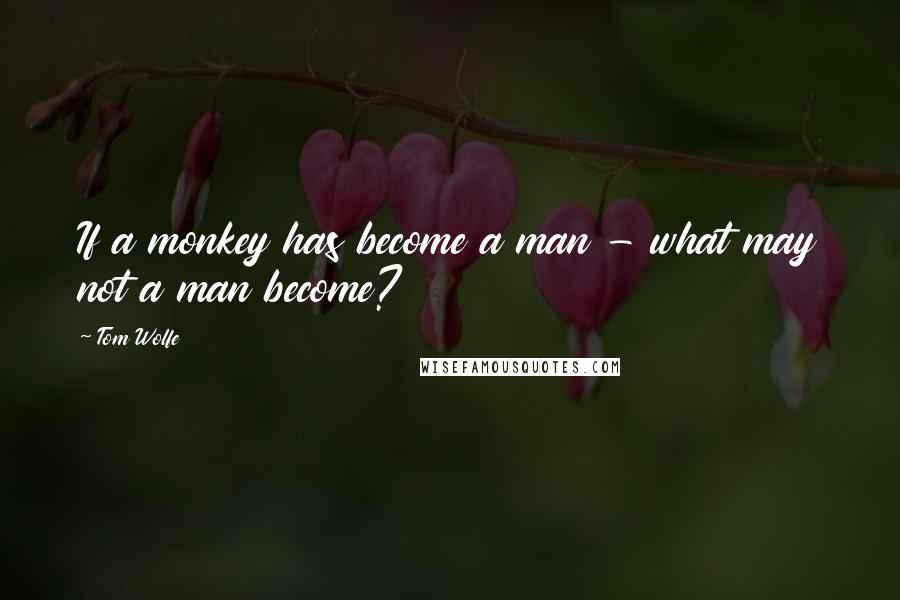 Tom Wolfe Quotes: If a monkey has become a man - what may not a man become?