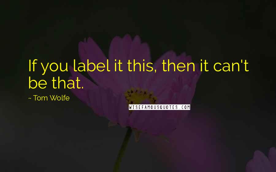 Tom Wolfe Quotes: If you label it this, then it can't be that.