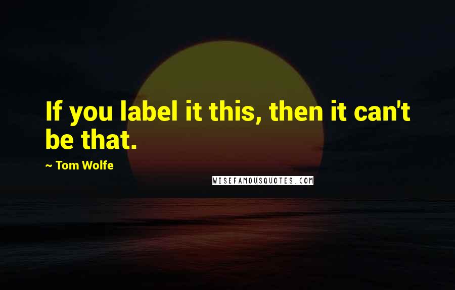 Tom Wolfe Quotes: If you label it this, then it can't be that.