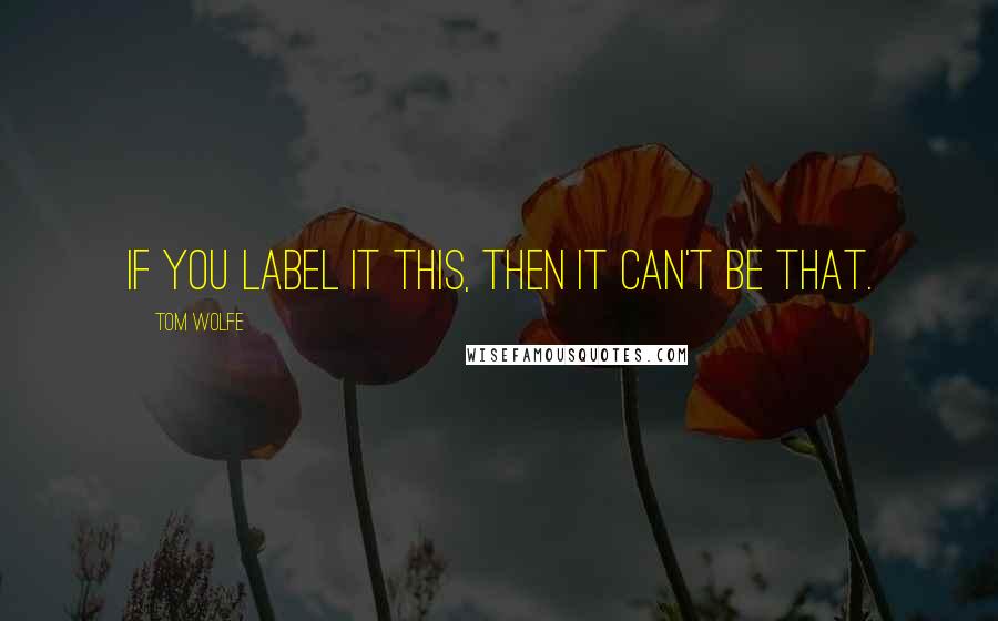 Tom Wolfe Quotes: If you label it this, then it can't be that.