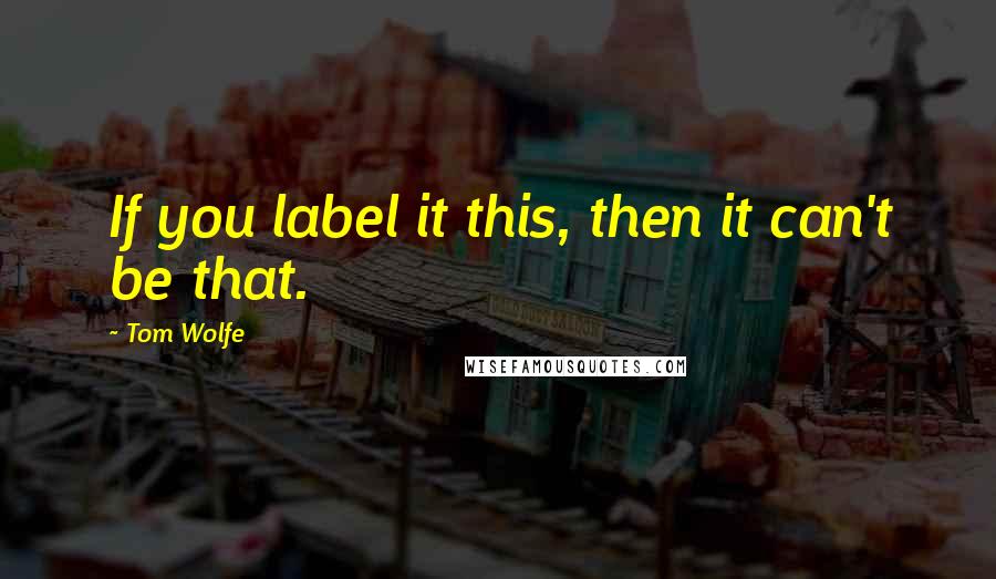 Tom Wolfe Quotes: If you label it this, then it can't be that.