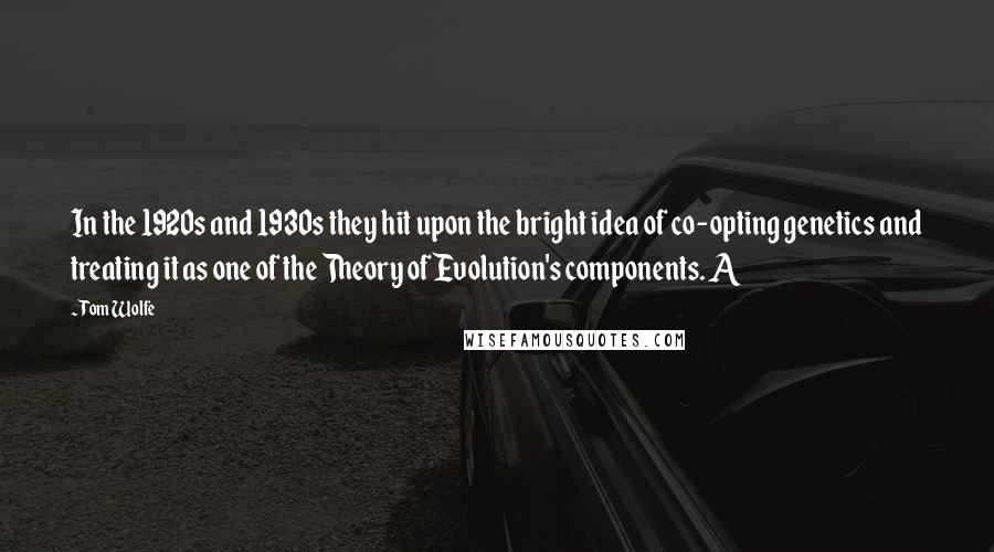 Tom Wolfe Quotes: In the 1920s and 1930s they hit upon the bright idea of co-opting genetics and treating it as one of the Theory of Evolution's components. A