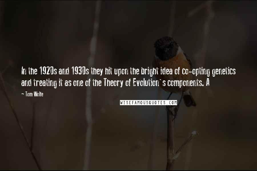 Tom Wolfe Quotes: In the 1920s and 1930s they hit upon the bright idea of co-opting genetics and treating it as one of the Theory of Evolution's components. A