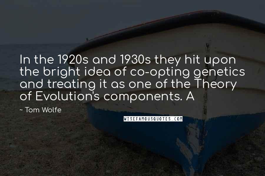 Tom Wolfe Quotes: In the 1920s and 1930s they hit upon the bright idea of co-opting genetics and treating it as one of the Theory of Evolution's components. A