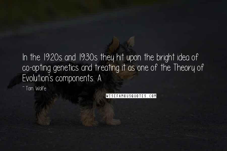 Tom Wolfe Quotes: In the 1920s and 1930s they hit upon the bright idea of co-opting genetics and treating it as one of the Theory of Evolution's components. A