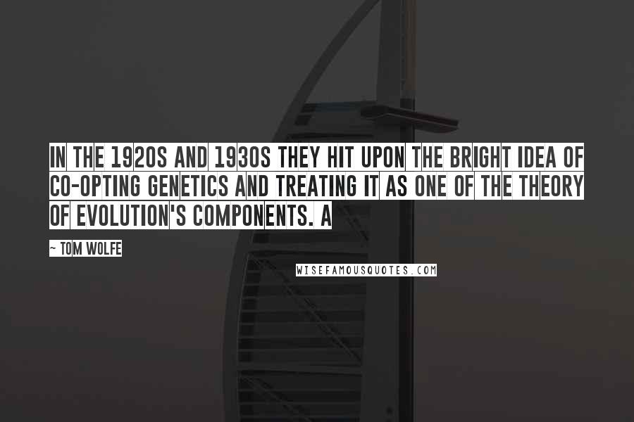 Tom Wolfe Quotes: In the 1920s and 1930s they hit upon the bright idea of co-opting genetics and treating it as one of the Theory of Evolution's components. A