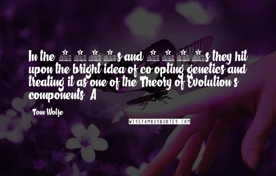 Tom Wolfe Quotes: In the 1920s and 1930s they hit upon the bright idea of co-opting genetics and treating it as one of the Theory of Evolution's components. A