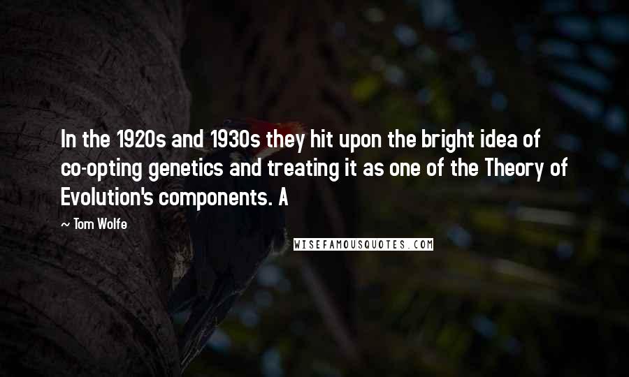 Tom Wolfe Quotes: In the 1920s and 1930s they hit upon the bright idea of co-opting genetics and treating it as one of the Theory of Evolution's components. A