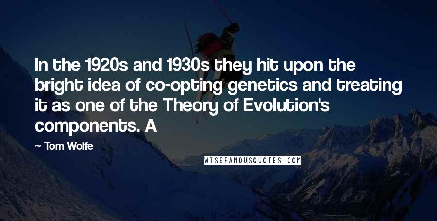 Tom Wolfe Quotes: In the 1920s and 1930s they hit upon the bright idea of co-opting genetics and treating it as one of the Theory of Evolution's components. A