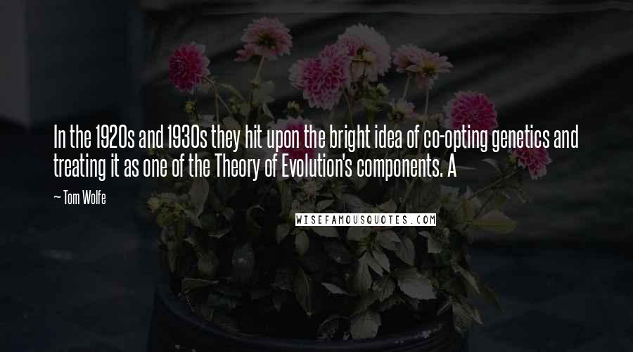 Tom Wolfe Quotes: In the 1920s and 1930s they hit upon the bright idea of co-opting genetics and treating it as one of the Theory of Evolution's components. A