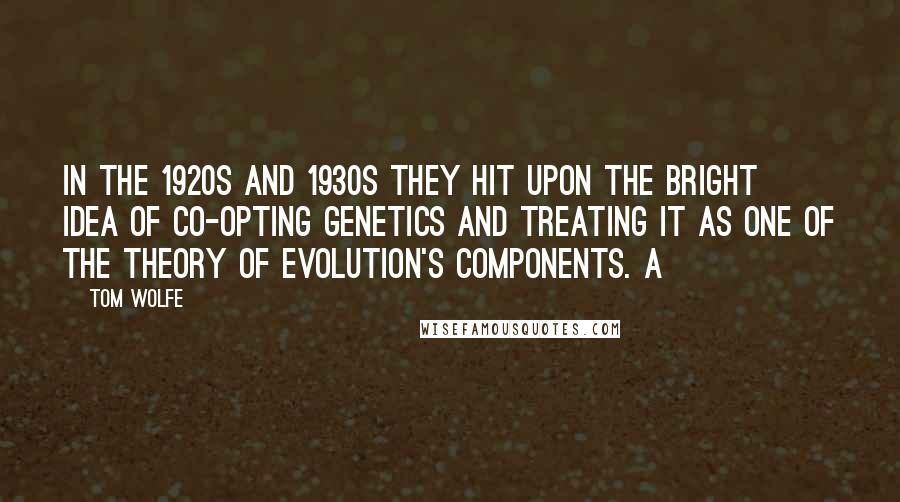 Tom Wolfe Quotes: In the 1920s and 1930s they hit upon the bright idea of co-opting genetics and treating it as one of the Theory of Evolution's components. A