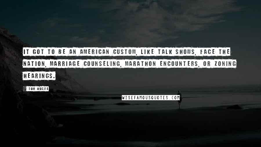 Tom Wolfe Quotes: It got to be an American custom, like talk shows, Face the Nation, marriage counseling, marathon encounters, or zoning hearings.